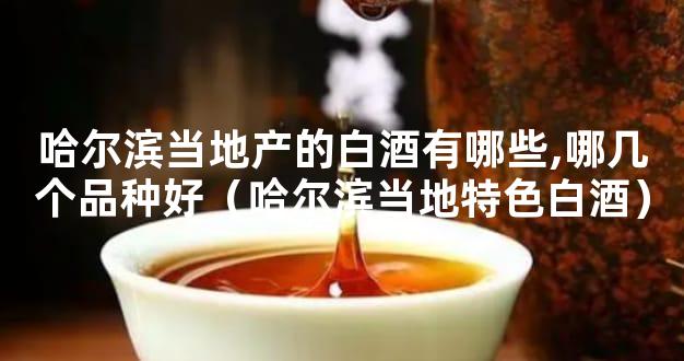 哈尔滨当地产的白酒有哪些,哪几个品种好（哈尔滨当地特色白酒）