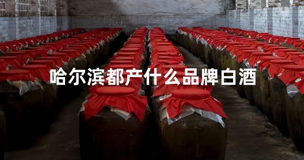 哈尔滨都产什么品牌白酒