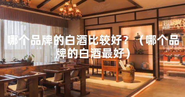 哪个品牌的白酒比较好？（哪个品牌的白酒最好）