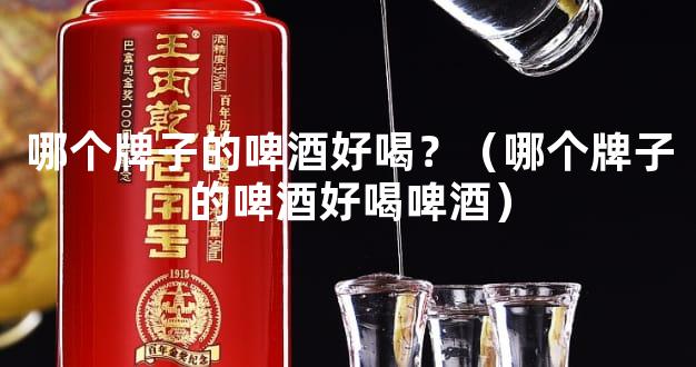 哪个牌子的啤酒好喝？（哪个牌子的啤酒好喝啤酒）