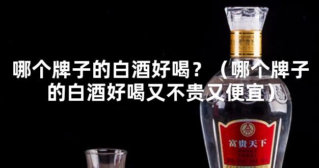 哪个牌子的白酒好喝？（哪个牌子的白酒好喝又不贵又便宜）