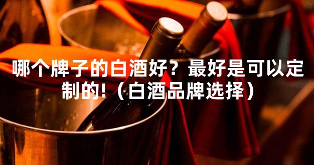 哪个牌子的白酒好？最好是可以定制的!（白酒品牌选择）