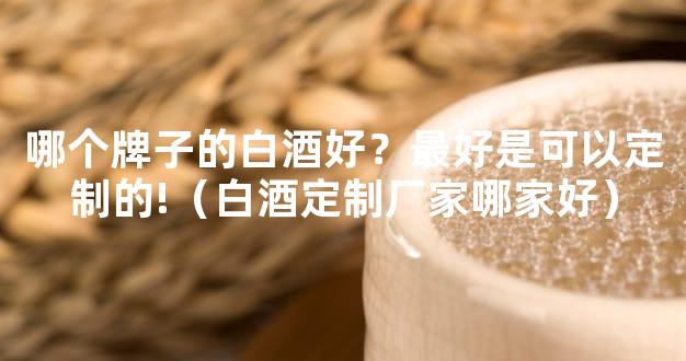哪个牌子的白酒好？最好是可以定制的!（白酒定制厂家哪家好）