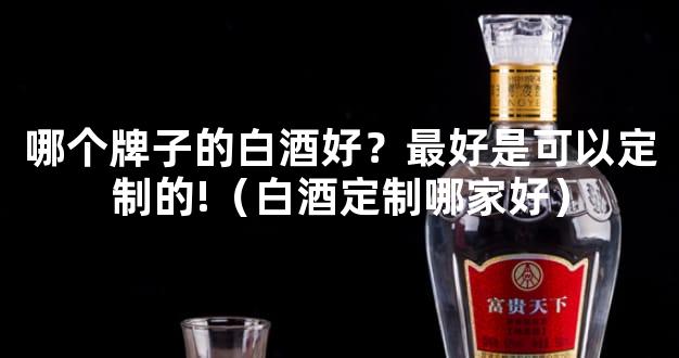 哪个牌子的白酒好？最好是可以定制的!（白酒定制哪家好）