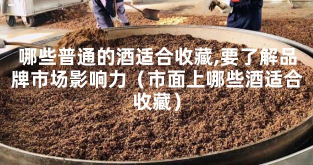 哪些普通的酒适合收藏,要了解品牌市场影响力（市面上哪些酒适合收藏）