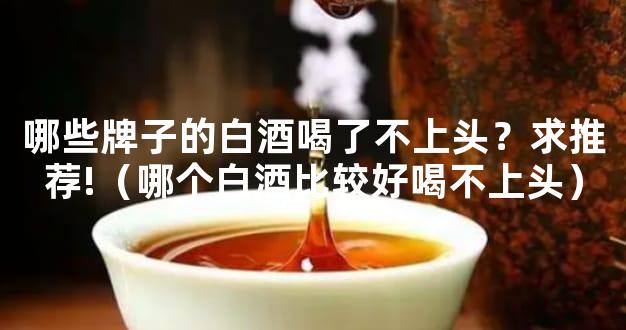 哪些牌子的白酒喝了不上头？求推荐!（哪个白酒比较好喝不上头）