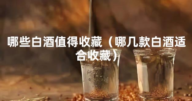 哪些白酒值得收藏（哪几款白酒适合收藏）