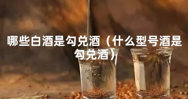 哪些白酒是勾兑酒（什么型号酒是勾兑酒）
