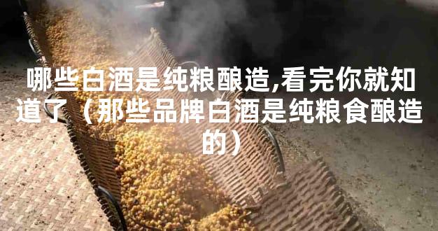 哪些白酒是纯粮酿造,看完你就知道了（那些品牌白酒是纯粮食酿造的）