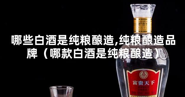 哪些白酒是纯粮酿造,纯粮酿造品牌（哪款白酒是纯粮酿造）