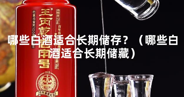 哪些白酒适合长期储存？（哪些白酒适合长期储藏）