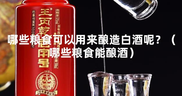 哪些粮食可以用来酿造白酒呢？（哪些粮食能酿酒）