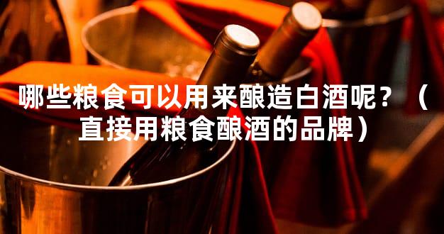 哪些粮食可以用来酿造白酒呢？（直接用粮食酿酒的品牌）