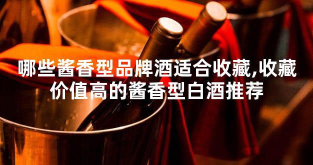 哪些酱香型品牌酒适合收藏,收藏价值高的酱香型白酒推荐