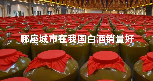 哪座城市在我国白酒销量好