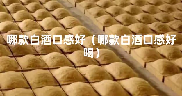 哪款白酒口感好（哪款白酒口感好喝）