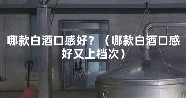 哪款白酒口感好？（哪款白酒口感好又上档次）
