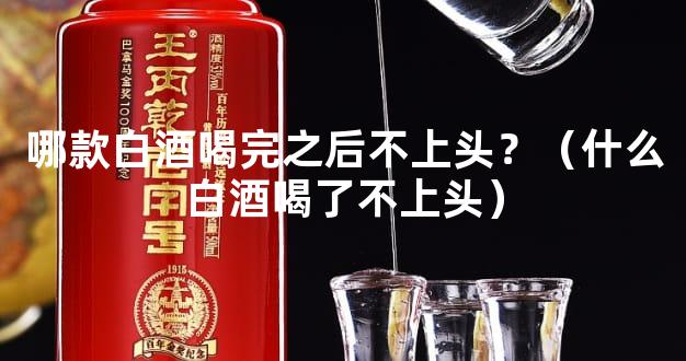 哪款白酒喝完之后不上头？（什么白酒喝了不上头）