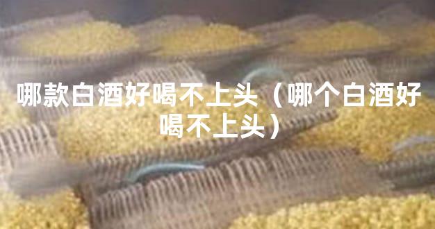 哪款白酒好喝不上头（哪个白酒好喝不上头）