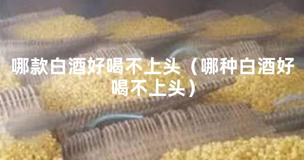 哪款白酒好喝不上头（哪种白酒好喝不上头）