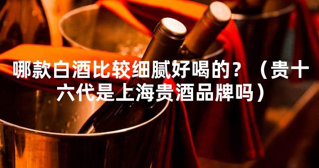 哪款白酒比较细腻好喝的？（贵十六代是上海贵酒品牌吗）