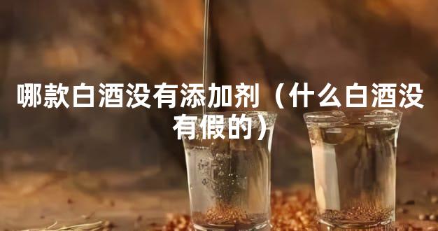 哪款白酒没有添加剂（什么白酒没有假的）