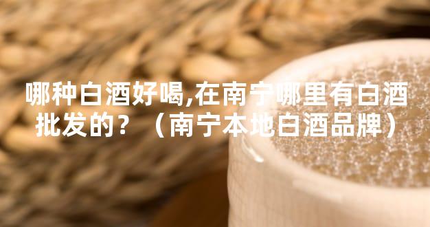 哪种白酒好喝,在南宁哪里有白酒批发的？（南宁本地白酒品牌）