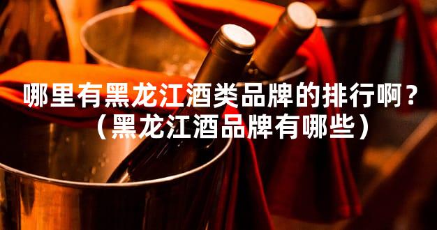 哪里有黑龙江酒类品牌的排行啊？（黑龙江酒品牌有哪些）