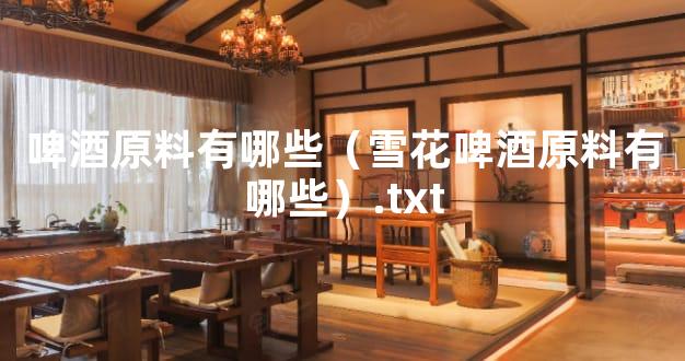 啤酒原料有哪些（雪花啤酒原料有哪些）.txt