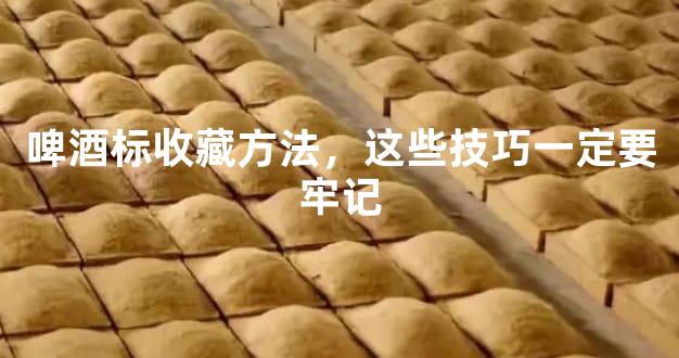 啤酒标收藏方法，这些技巧一定要牢记