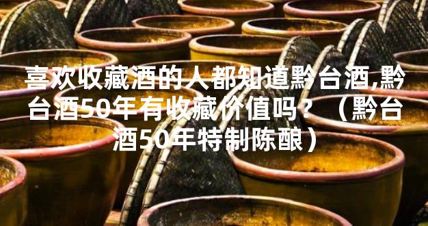 喜欢收藏酒的人都知道黔台酒,黔台酒50年有收藏价值吗？（黔台酒50年特制陈酿