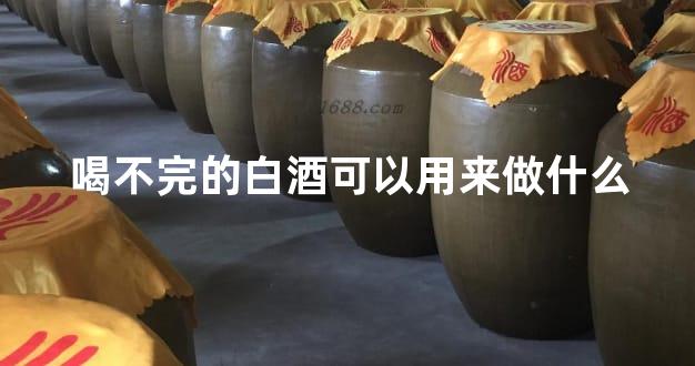 喝不完的白酒可以用来做什么