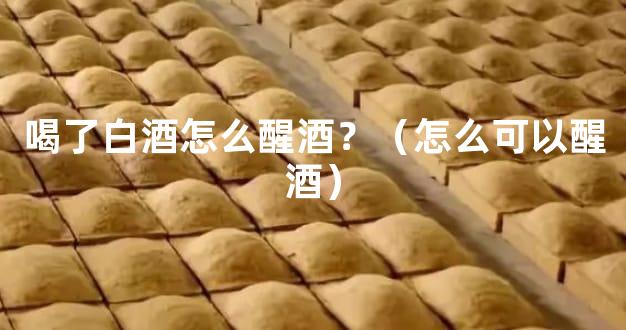 喝了白酒怎么醒酒？（怎么可以醒酒）