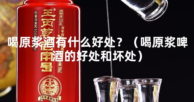 喝原浆酒有什么好处？（喝原浆啤酒的好处和坏处）