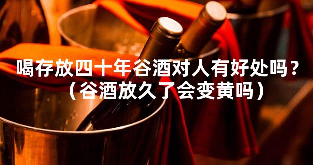 喝存放四十年谷酒对人有好处吗？（谷酒放久了会变黄吗）