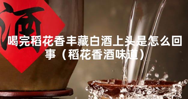 喝完稻花香丰藏白酒上头是怎么回事（稻花香酒味道）