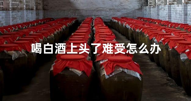 喝白酒上头了难受怎么办