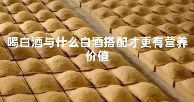 喝白酒与什么白酒搭配才更有营养价值