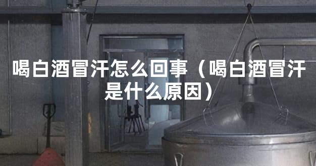 喝白酒冒汗怎么回事（喝白酒冒汗是什么原因）