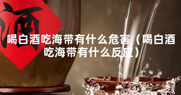 喝白酒吃海带有什么危害（喝白酒吃海带有什么反应）