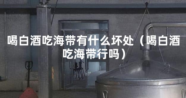 喝白酒吃海带有什么坏处（喝白酒吃海带行吗）