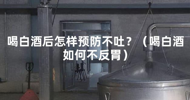 喝白酒后怎样预防不吐？（喝白酒如何不反胃）