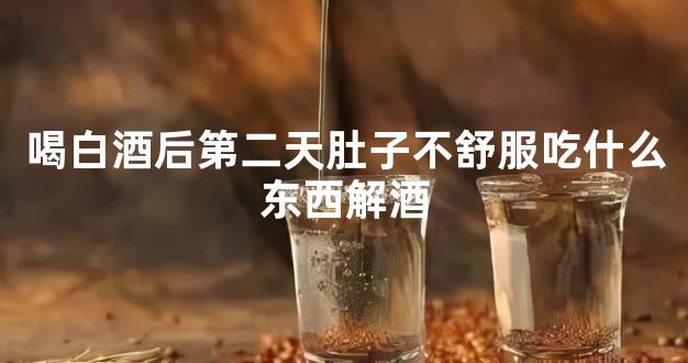 喝白酒后第二天肚子不舒服吃什么东西解酒