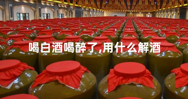 喝白酒喝醉了,用什么解酒