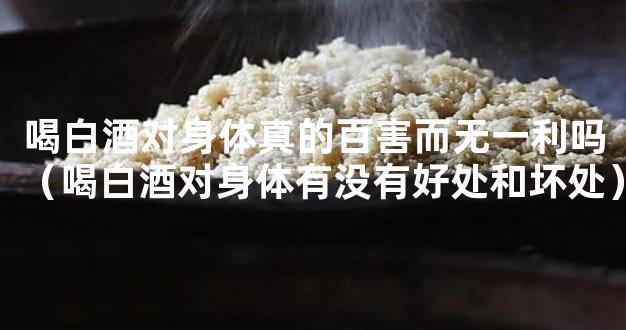 喝白酒对身体真的百害而无一利吗（喝白酒对身体有没有好处和坏处）