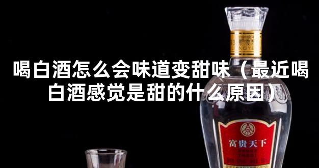 喝白酒怎么会味道变甜味（最近喝白酒感觉是甜的什么原因）