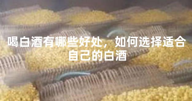 喝白酒有哪些好处，如何选择适合自己的白酒