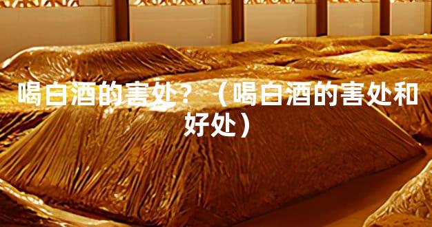 喝白酒的害处？（喝白酒的害处和好处）