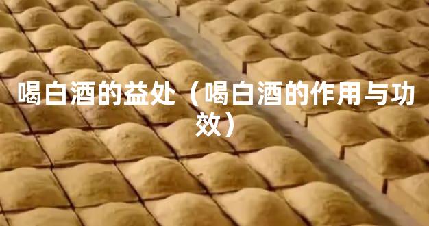 喝白酒的益处（喝白酒的作用与功效）