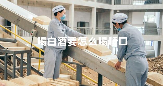 喝白酒要怎么喝顺口
